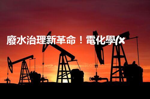 廢水治理新革命！電化學(xué)法，拯救環(huán)境的最強(qiáng)利器？